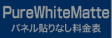 パネル貼りなし・PureWhiteMatte料金表へ