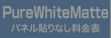 パネル貼りなし・PureWhiteMatte料金表へ